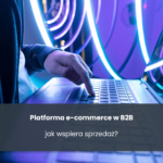 Platforma e-commerce w B2B - jak wspiera sprzedaż?